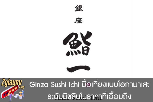 Ginza Sushi Ichi มื้อเที่ยงแบบโอกามาเสะระดับมิชลินในราคาที่เอื้อมถึง