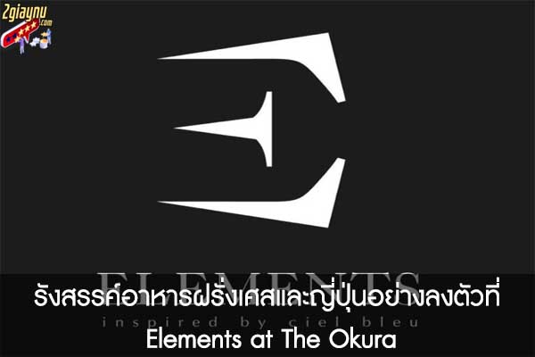 รังสรรค์อาหารฝรั่งเศสและญี่ปุ่นอย่างลงตัวที่ Elements at The Okura